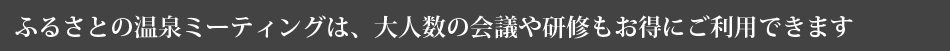 ふるさとの温泉ミーティングは、大人数の会議や研修もお得にご利用できます
